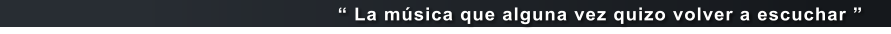 � La m�sica que alguna vez quizo volver a escuchar �