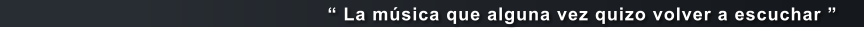 � La m�sica que alguna vez quizo volver a escuchar �